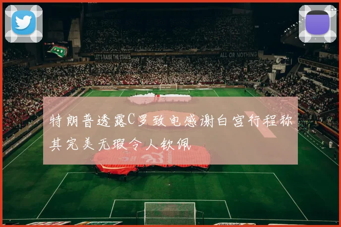 特朗普透露C罗致电感谢白宫行程称其完美无瑕令人钦佩