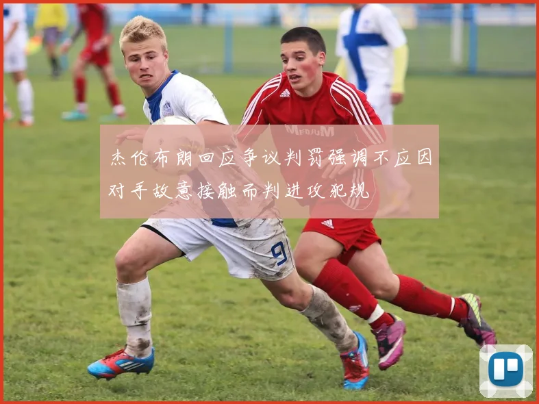 杰伦布朗回应争议判罚强调不应因对手故意接触而判进攻犯规