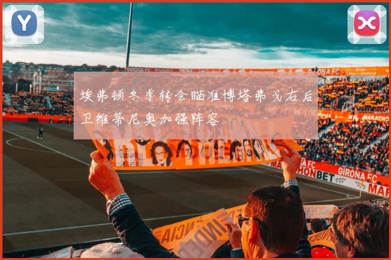 埃弗顿冬季转会瞄准博塔弗戈右后卫维蒂尼奥加强阵容