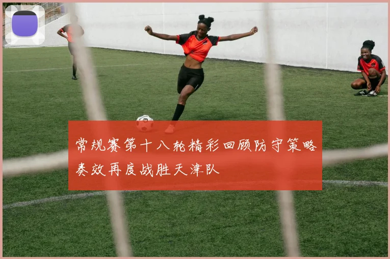 常规赛第十八轮精彩回顾防守策略奏效再度战胜天津队