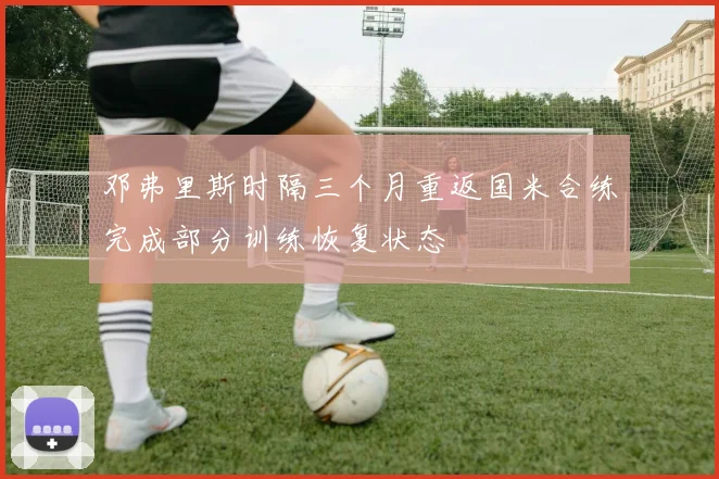邓弗里斯时隔三个月重返国米合练完成部分训练恢复状态