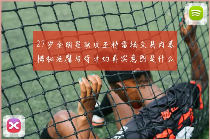 27岁全明星助攻王特雷杨交易内幕揭秘老鹰与奇才的真实意图是什么