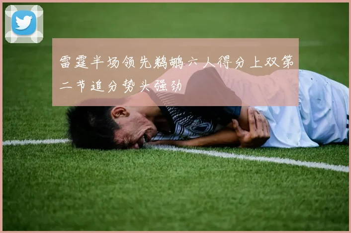 雷霆半场领先鹈鹕六人得分上双第二节追分势头强劲