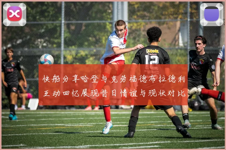 快船分享哈登与克劳福德布拉德利互动回忆展现昔日情谊与现状对比