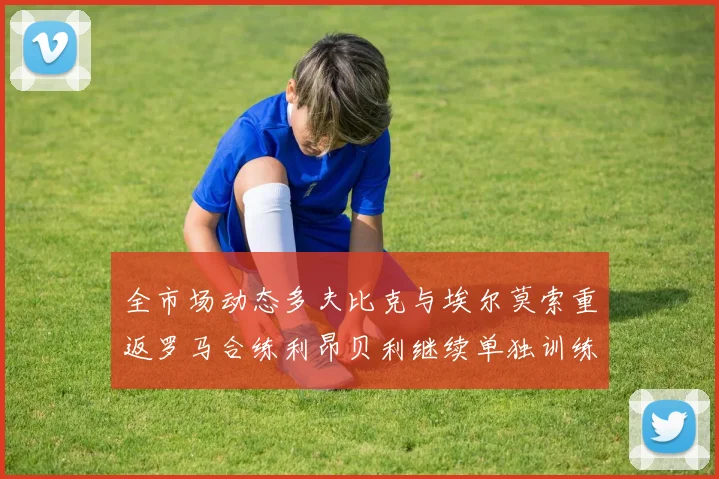 全市场动态多夫比克与埃尔莫索重返罗马合练利昂贝利继续单独训练状态观察
