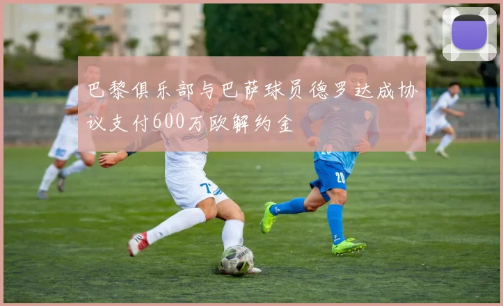 巴黎俱乐部与巴萨球员德罗达成协议支付600万欧解约金