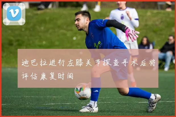 迪巴拉进行左膝关节探查手术后将评估康复时间