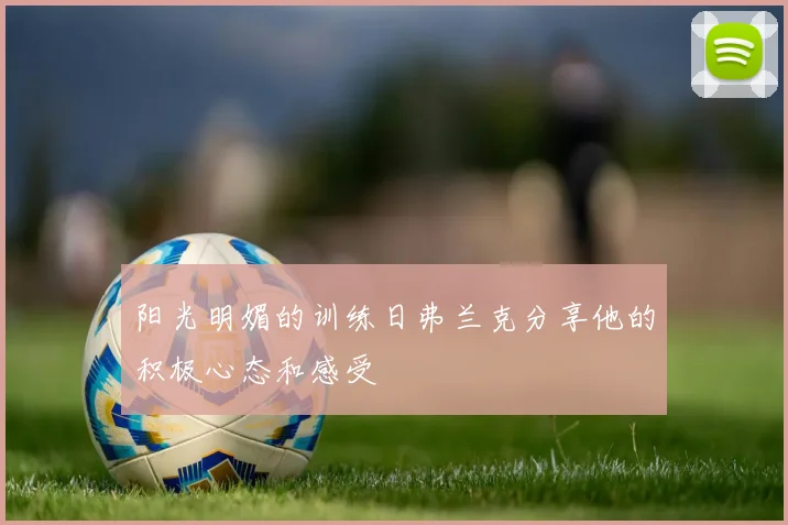 阳光明媚的训练日弗兰克分享他的积极心态和感受