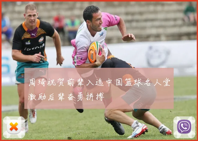 周琦祝贺前辈入选中国篮球名人堂激励后辈奋勇拼搏