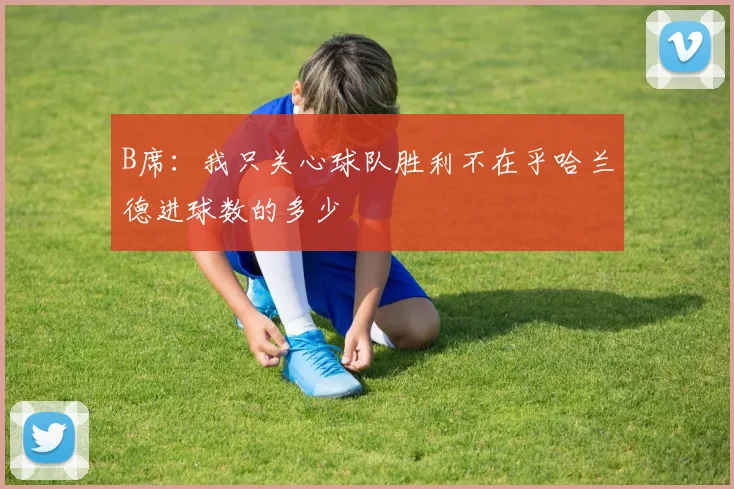 B席:我只关心球队胜利不在乎哈兰德进球数的多少
