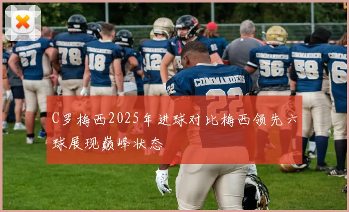 C罗梅西2025年进球对比梅西领先六球展现巅峰状态