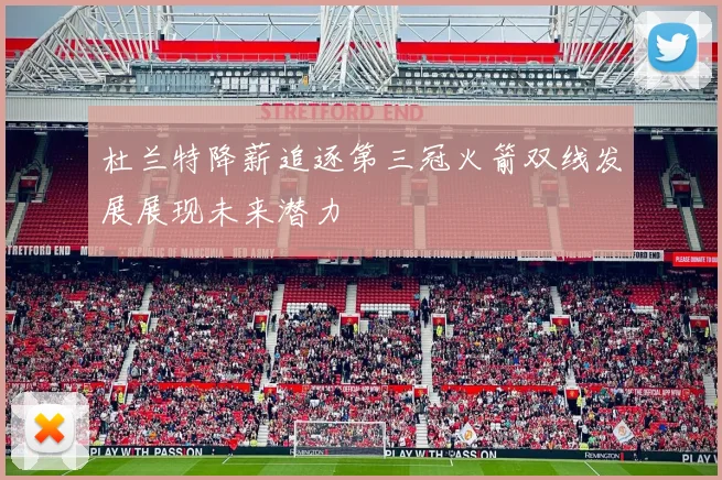 杜兰特降薪追逐第三冠火箭双线发展展现未来潜力