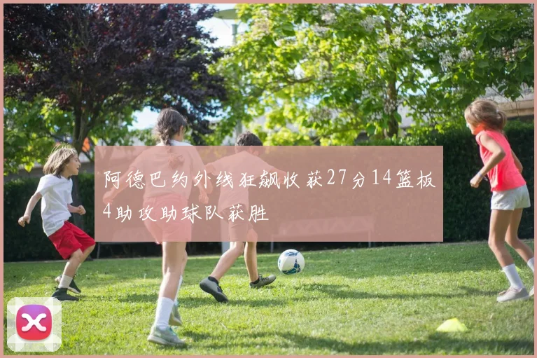 阿德巴约外线狂飙收获27分14篮板4助攻助球队获胜