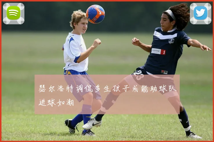 瑟尔洛特调侃多生孩子或能助球队进球如潮