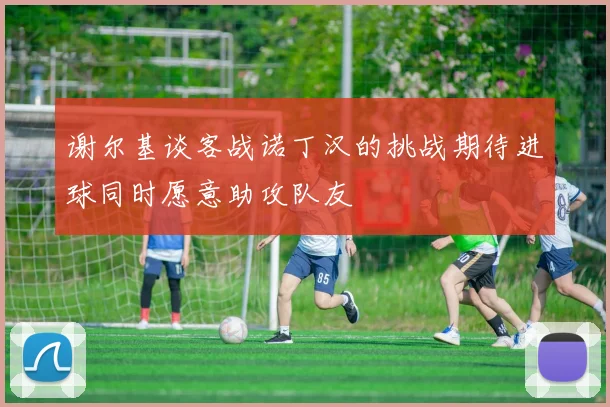 谢尔基谈客战诺丁汉的挑战期待进球同时愿意助攻队友