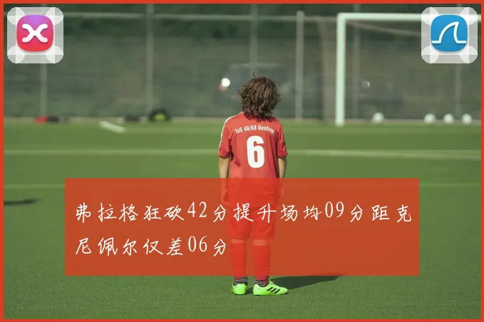 弗拉格狂砍42分提升场均09分距克尼佩尔仅差06分