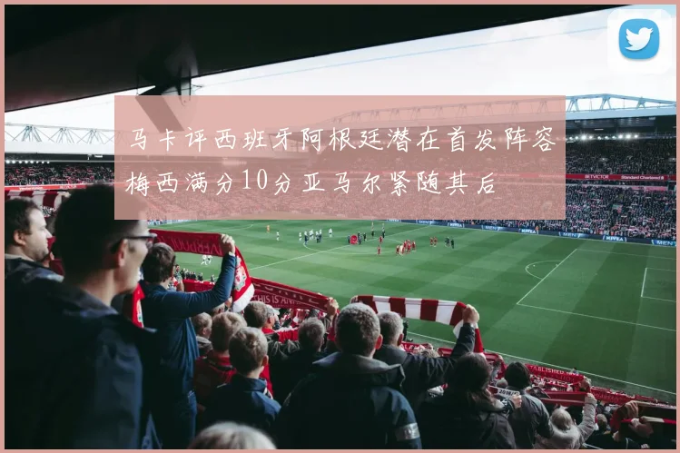 马卡评西班牙阿根廷潜在首发阵容梅西满分10分亚马尔紧随其后
