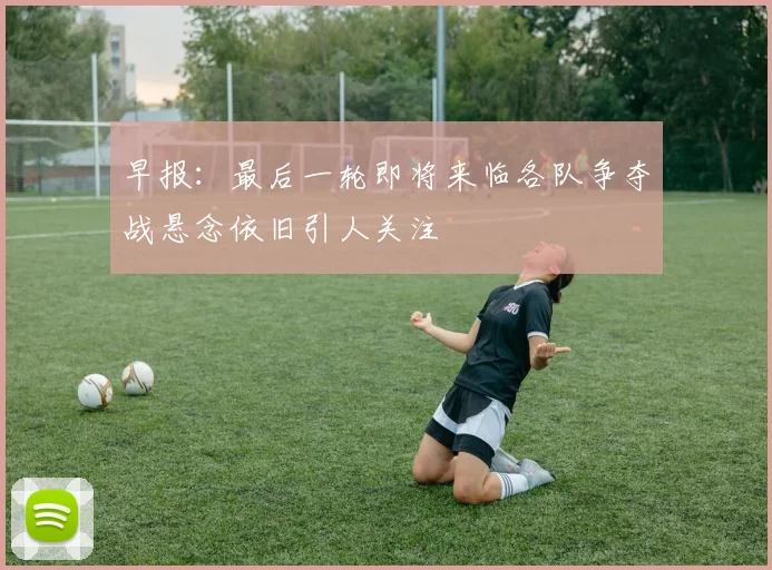 早报：最后一轮即将来临各队争夺战悬念依旧引人关注