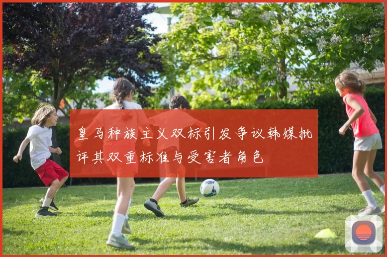 皇马种族主义双标引发争议韩媒批评其双重标准与受害者角色