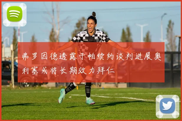 弗罗因德透露于帕续约谈判进展奥利塞或将长期效力拜仁