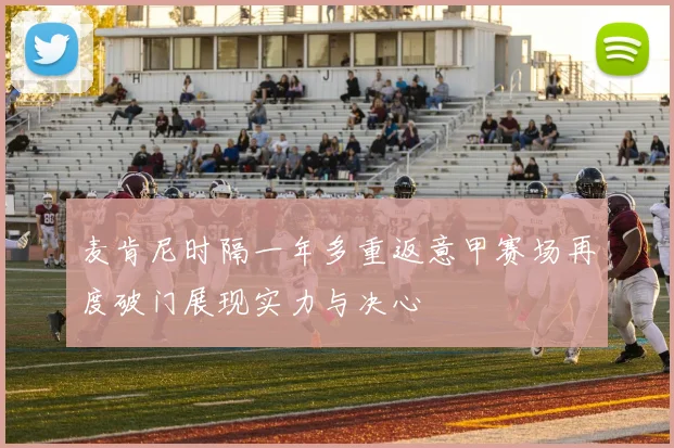 麦肯尼时隔一年多重返意甲赛场再度破门展现实力与决心