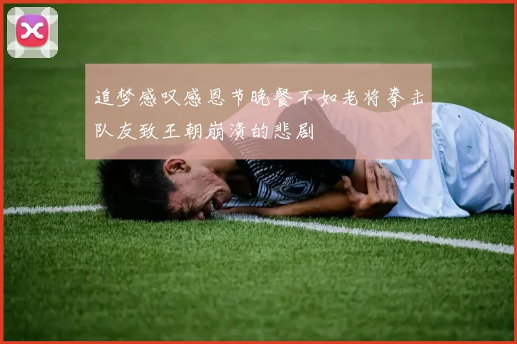 追梦感叹感恩节晚餐不如老将拳击队友致王朝崩溃的悲剧