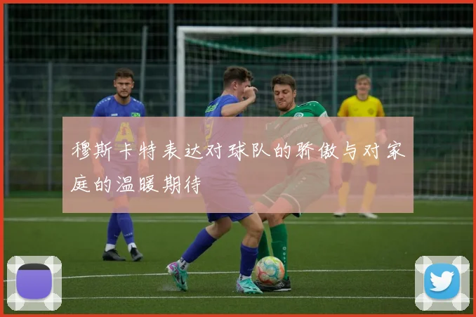 穆斯卡特表达对球队的骄傲与对家庭的温暖期待