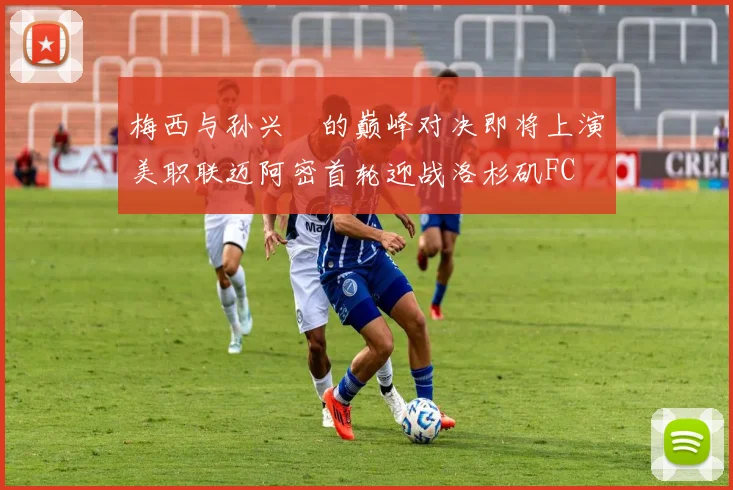 梅西与孙兴慜的巅峰对决即将上演美职联迈阿密首轮迎战洛杉矶FC