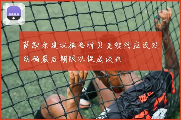 萨默尔建议施洛特贝克续约应设定明确最后期限以促成谈判