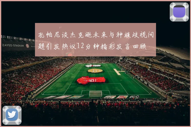 孔帕尼谈杰克逊未来与种族歧视问题引发热议12分钟精彩发言回顾