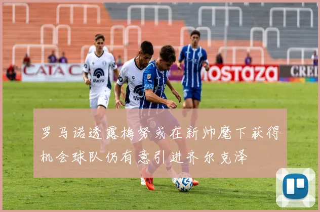 罗马诺透露梅努或在新帅麾下获得机会球队仍有意引进齐尔克泽