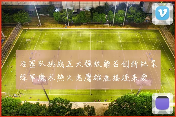 活塞队挑战五大强敌能否创新纪录绿军魔术热火老鹰雄鹿接连来袭