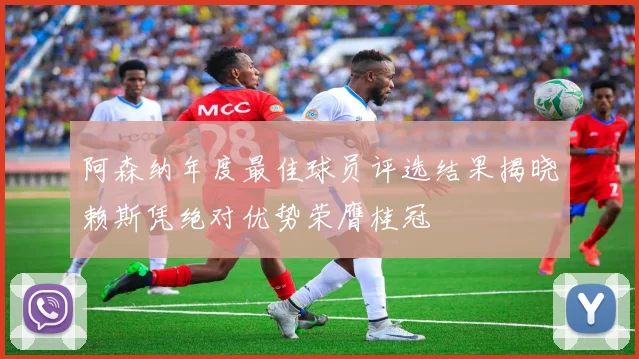 阿森纳年度最佳球员评选结果揭晓赖斯凭绝对优势荣膺桂冠