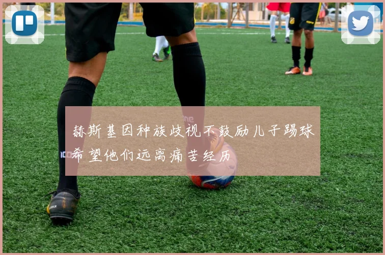 赫斯基因种族歧视不鼓励儿子踢球希望他们远离痛苦经历