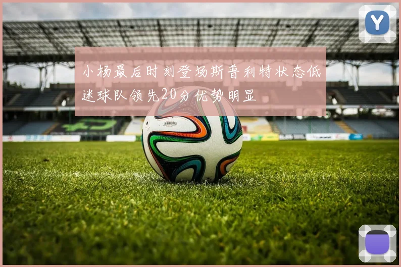 小杨最后时刻登场斯普利特状态低迷球队领先20分优势明显