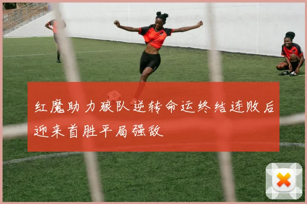 红魔助力狼队逆转命运终结连败后迎来首胜平局强敌