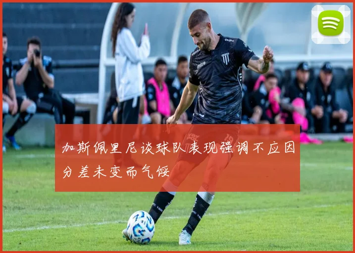 加斯佩里尼谈球队表现强调不应因分差未变而气馁