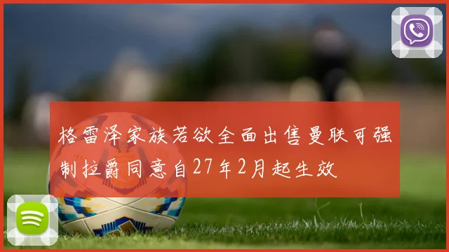 格雷泽家族若欲全面出售曼联可强制拉爵同意自27年2月起生效