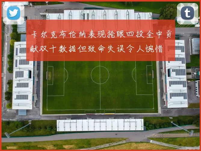 卡尔克布伦纳表现抢眼四投全中贡献双十数据但致命失误令人惋惜