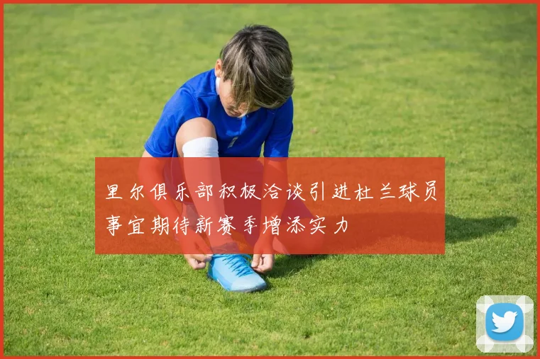 里尔俱乐部积极洽谈引进杜兰球员事宜期待新赛季增添实力