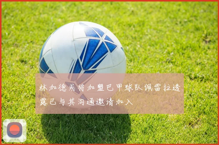 林加德或将加盟巴甲球队佩雷拉透露已与其沟通邀请加入