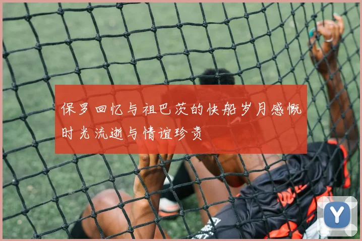 保罗回忆与祖巴茨的快船岁月感慨时光流逝与情谊珍贵