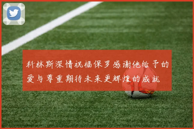 科林斯深情祝福保罗感谢他给予的爱与尊重期待未来更辉煌的成就