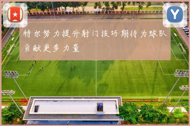 特尔努力提升射门技巧期待为球队贡献更多力量