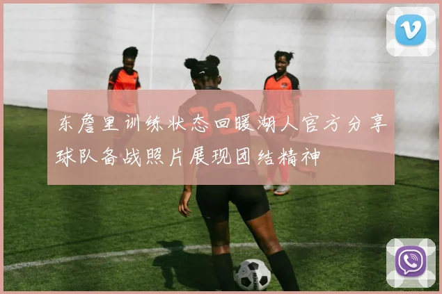 东詹里训练状态回暖湖人官方分享球队备战照片展现团结精神