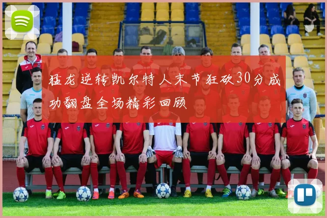 猛龙逆转凯尔特人末节狂砍30分成功翻盘全场精彩回顾