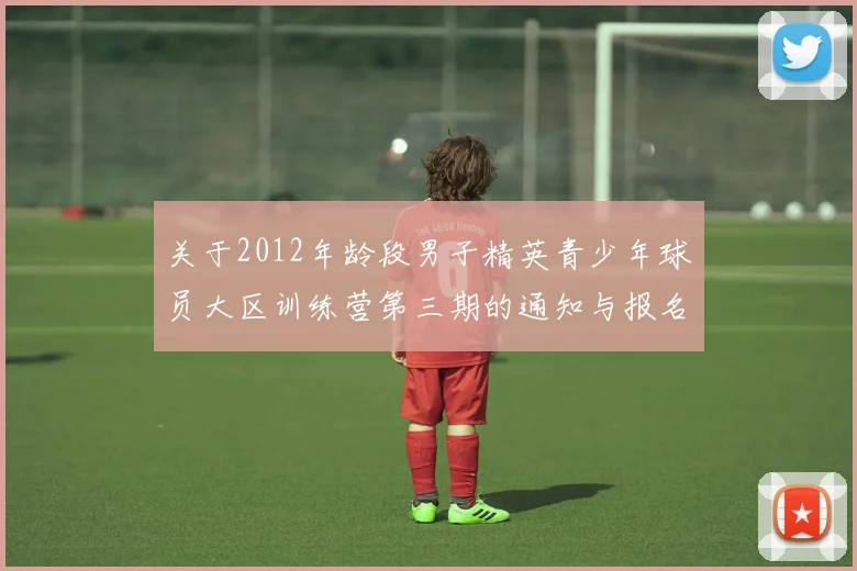 关于2012年龄段男子精英青少年球员大区训练营第三期的通知与报名事项