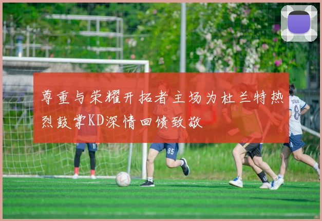 尊重与荣耀开拓者主场为杜兰特热烈鼓掌KD深情回馈致敬