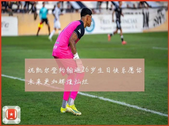 祝凯尔登约翰逊26岁生日快乐愿你未来更加辉煌灿烂