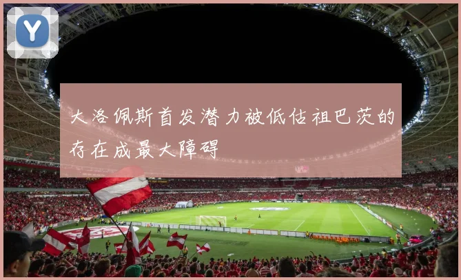 大洛佩斯首发潜力被低估祖巴茨的存在成最大障碍